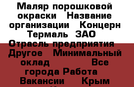 Маляр порошковой окраски › Название организации ­ Концерн Термаль, ЗАО › Отрасль предприятия ­ Другое › Минимальный оклад ­ 20 000 - Все города Работа » Вакансии   . Крым,Керчь